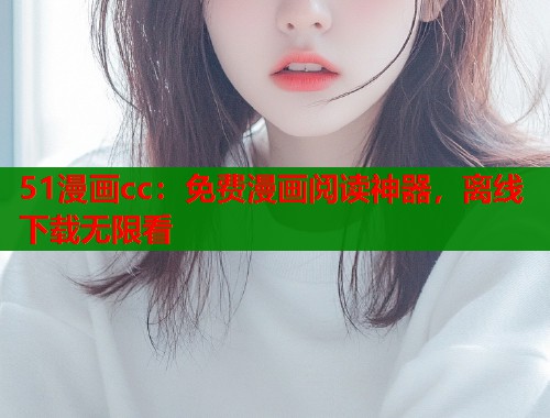 51漫画cc：免费漫画阅读神器，离线下载无限看