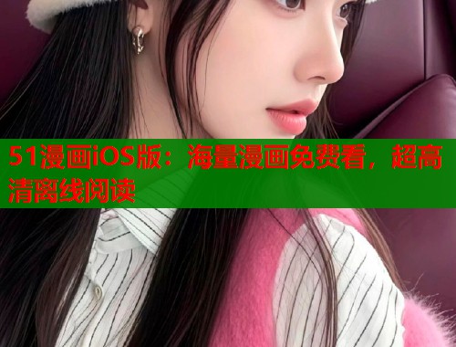 51漫画iOS版：海量漫画免费看，超高清离线阅读