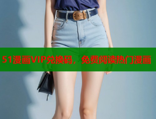 51漫画VIP兑换码，免费阅读热门漫画