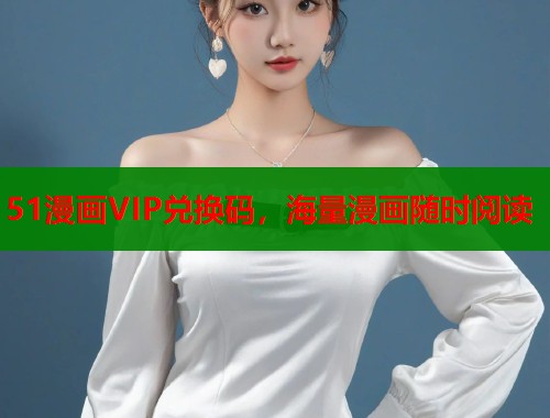 51漫画VIP兑换码，海量漫画随时阅读