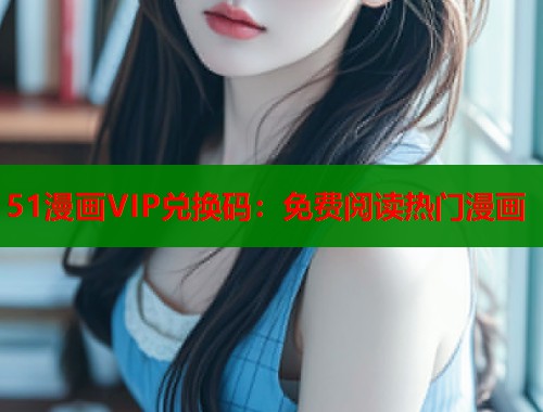 51漫画VIP兑换码:免费阅读热门漫画 51漫画VIP兑换码:免费阅读热门漫画