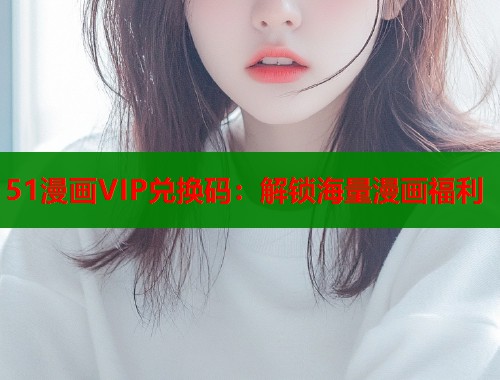 51漫画VIP兑换码：解锁海量漫画福利