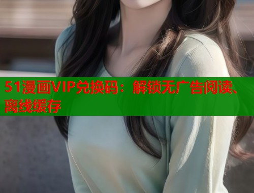 51漫画VIP兑换码:解锁无广告阅读、离线缓存 51漫画VIP兑换码:解锁无广告阅读、离线缓存