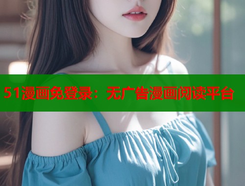 51漫画免登录：无广告漫画阅读平台