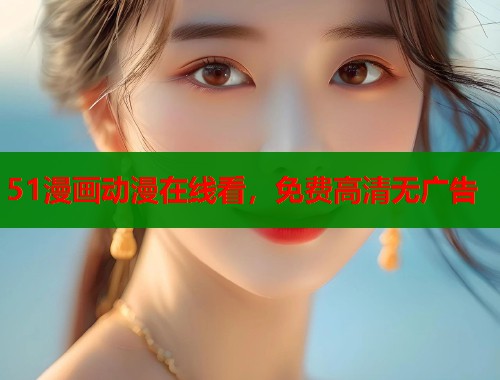 51漫画动漫在线看，免费高清无广告