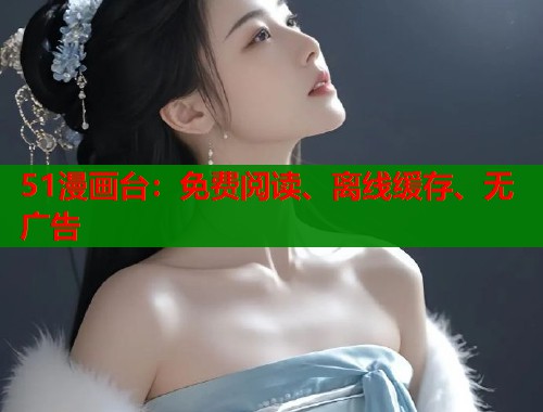 51漫画台：免费阅读、离线缓存、无广告