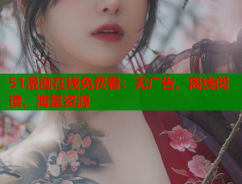 51漫画在线免费看：无广告、离线阅读、海量资源