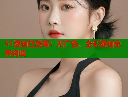 51漫画在线看：无广告、全彩漫画免费阅读
