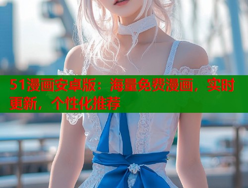 51漫画安卓版：海量免费漫画，实时更新，个性化推荐