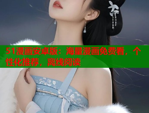 51漫画安卓版：海量漫画免费看，个性化推荐，离线阅读