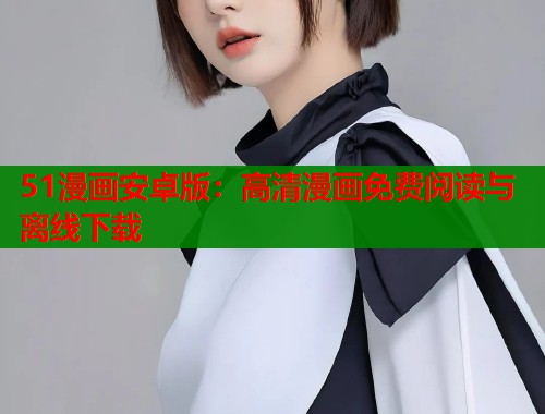 51漫画安卓版：高清漫画免费阅读与离线下载