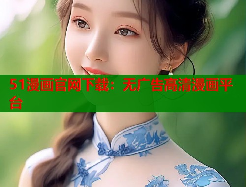 51漫画官网下载：无广告高清漫画平台