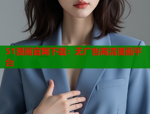 51漫画官网下载：无广告高清漫画平台