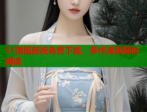 51漫画新版免费下载，多样漫画随时阅读