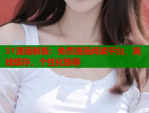 51漫画新版：免费漫画阅读平台，离线缓存，个性化推荐