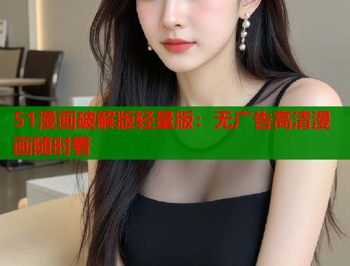 51漫画破解版轻量版：无广告高清漫画随时看