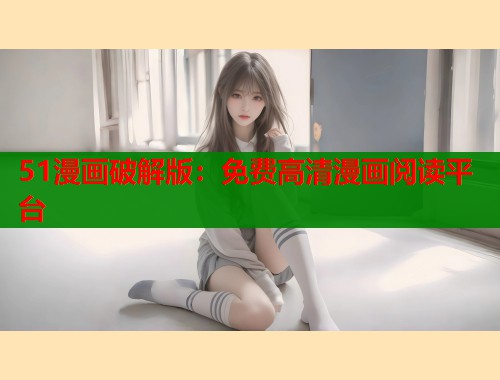 51漫画破解版：免费高清漫画阅读平台