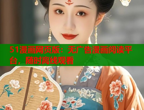 51漫画网页版：无广告漫画阅读平台，随时离线观看