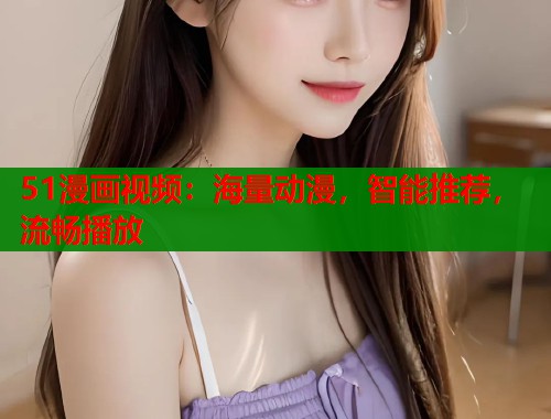 51漫画视频：海量动漫，智能推荐，流畅播放
