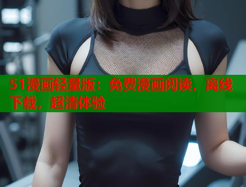 51漫画轻量版：免费漫画阅读，离线下载，超清体验