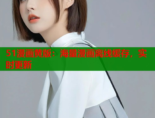 51漫画黄版：海量漫画离线缓存，实时更新