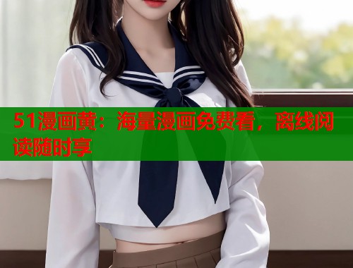 51漫画黄:海量漫画免费看,离线阅读随时享 51漫画黄:海量漫画免费看,离线阅读随时享