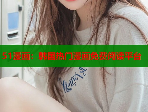 51漫画：韩国热门漫画免费阅读平台