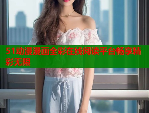 51动漫漫画全彩在线阅读平台畅享精彩无限