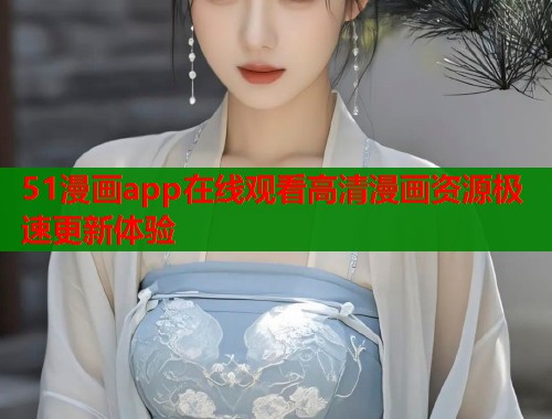 51漫画app在线观看高清漫画资源极速更新体验