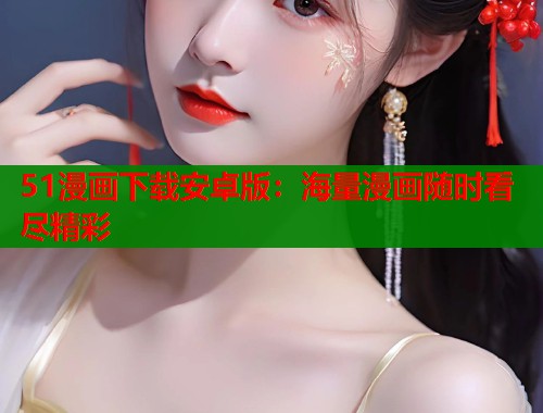 51漫画下载安卓版：海量漫画随时看尽精彩