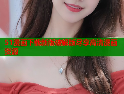 51漫画下载新版破解版尽享高清漫画资源