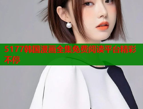 5177韩国漫画全集免费阅读平台精彩不停