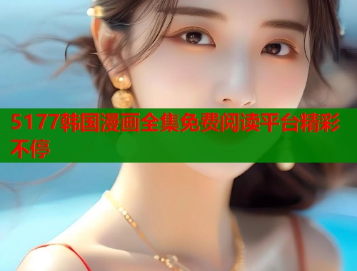 5177韩国漫画全集免费阅读平台精彩不停