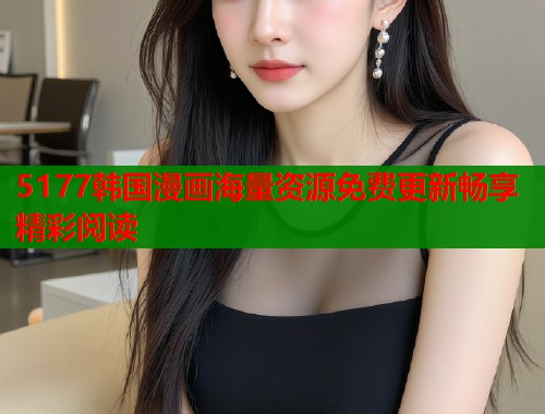 5177韩国漫画海量资源免费更新畅享精彩阅读