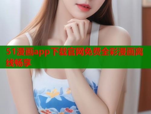 51漫画app下载官网免费全彩漫画离线畅享