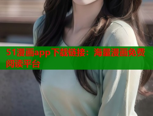 51漫画app下载链接：海量漫画免费阅读平台
