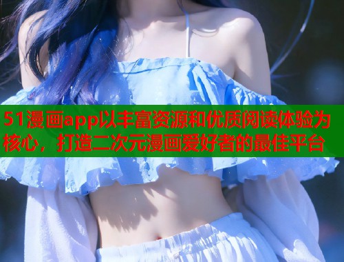 51漫画app以丰富资源和优质阅读体验为核心，打造二次元漫画爱好者的最佳平台