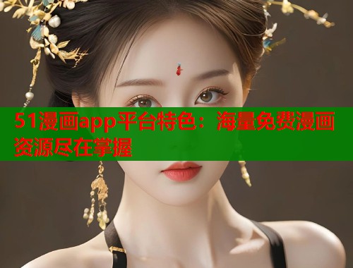 51漫画app平台特色：海量免费漫画资源尽在掌握