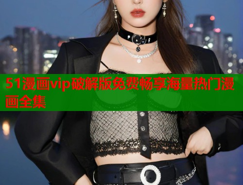 51漫画vip破解版免费畅享海量热门漫画全集