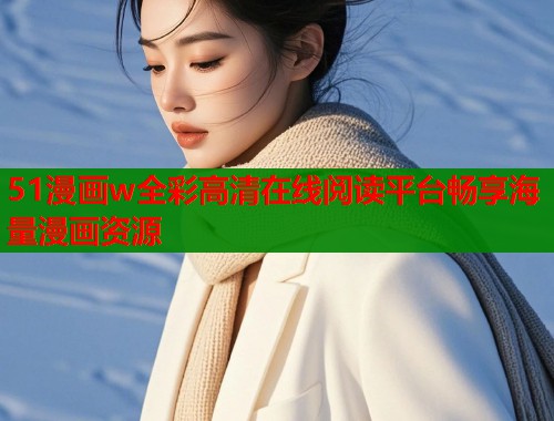 51漫画w全彩高清在线阅读平台畅享海量漫画资源