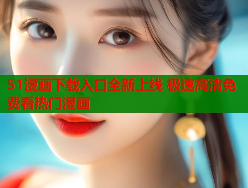 51漫画下载入口全新上线 极速高清免费看热门漫画