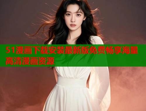 51漫画下载安装最新版免费畅享海量高清漫画资源