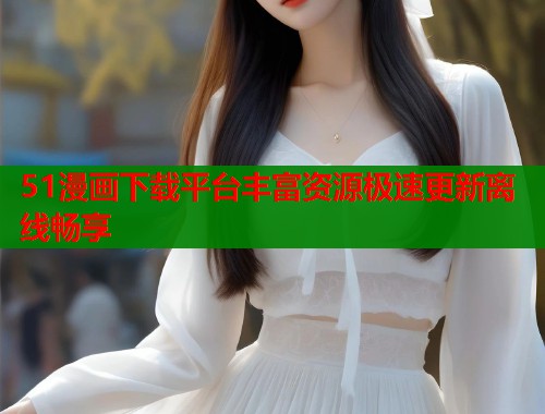 51漫画下载平台丰富资源极速更新离线畅享