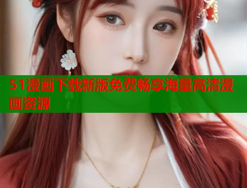 51漫画下载新版免费畅享海量高清漫画资源