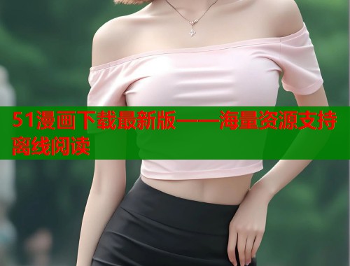 51漫画下载最新版——海量资源支持离线阅读
