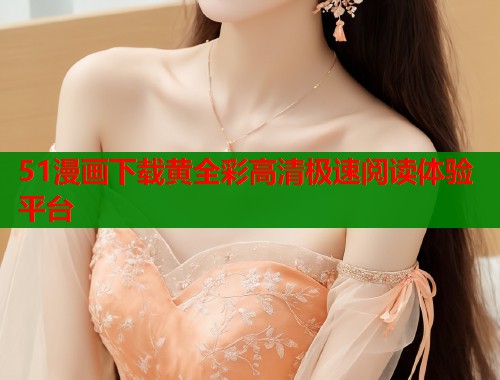 51漫画下载黄全彩高清极速阅读体验平台
