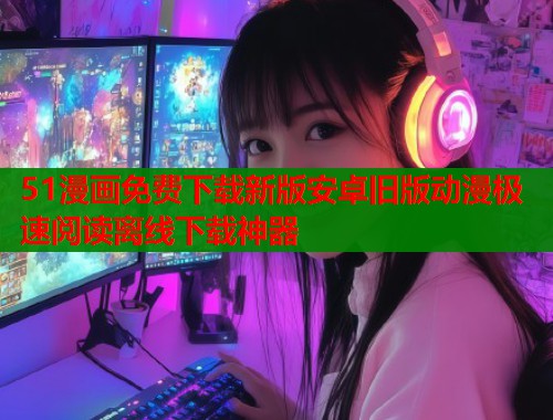 51漫画免费下载新版安卓旧版动漫极速阅读离线下载神器