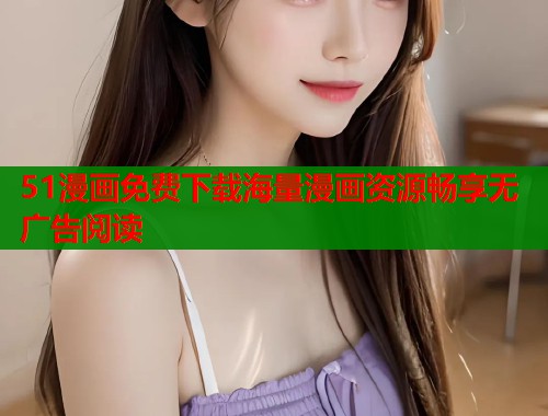 51漫画免费下载海量漫画资源畅享无广告阅读 51漫画免费下载海量漫画资源畅享无广告阅读