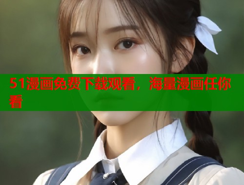 51漫画免费下载观看，海量漫画任你看