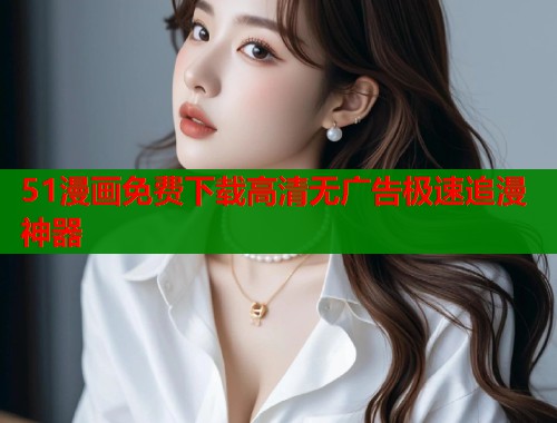 51漫画免费下载高清无广告极速追漫神器 51漫画免费下载高清无广告极速追漫神器